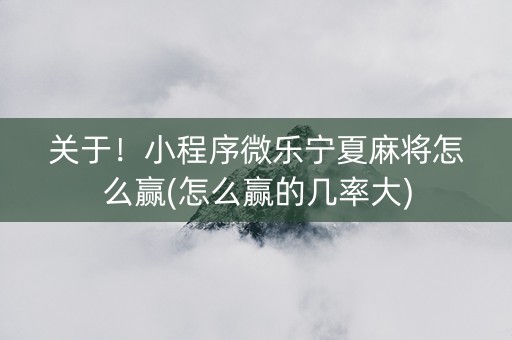 关于！小程序微乐宁夏麻将怎么赢(怎么赢的几率大)