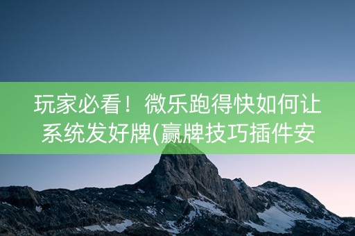 玩家必看！微乐跑得快如何让系统发好牌(赢牌技巧插件安装)