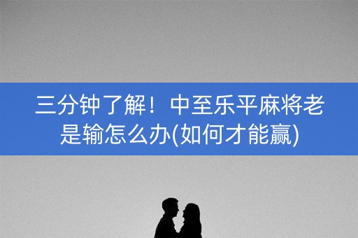 三分钟了解！中至乐平麻将老是输怎么办(如何才能赢)