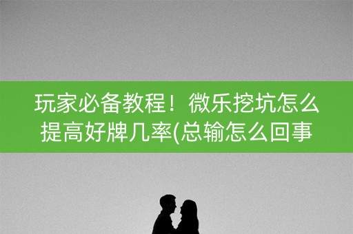 玩家必备教程！微乐挖坑怎么提高好牌几率(总输怎么回事)