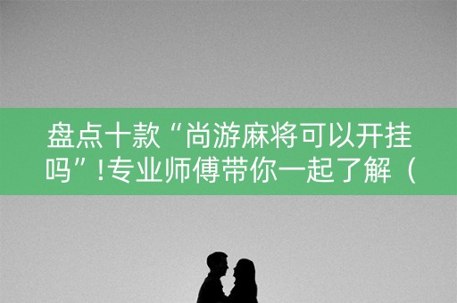盘点十款“尚游麻将可以开挂吗”!专业师傅带你一起了解（详细教程）-知乎