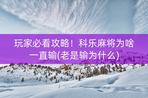 玩家必看攻略！科乐麻将为啥一直输(老是输为什么)