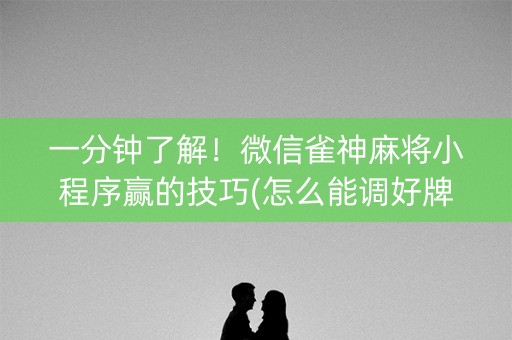 一分钟了解！微信雀神麻将小程序赢的技巧(怎么能调好牌)