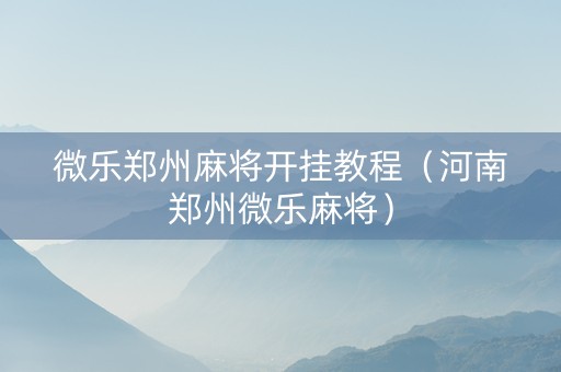 微乐郑州麻将开挂教程（河南郑州微乐麻将）
