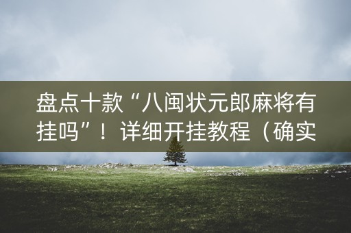 盘点十款“八闽状元郎麻将有挂吗”！详细开挂教程（确实真的有挂)-知乎