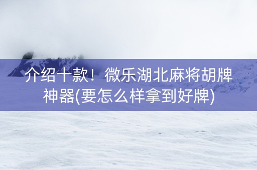 介绍十款！微乐湖北麻将胡牌神器(要怎么样拿到好牌)