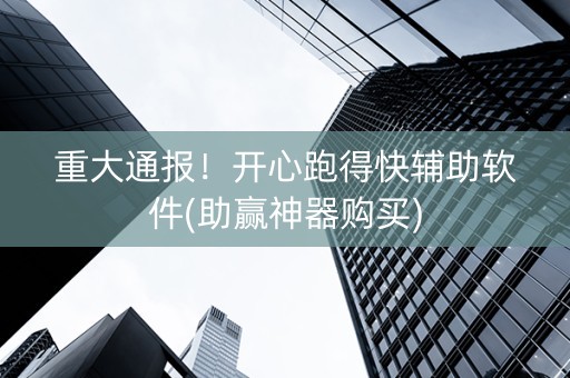 重大通报！开心跑得快辅助软件(助赢神器购买)