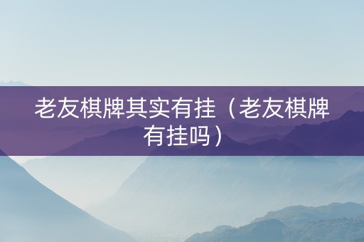 老友棋牌其实有挂（老友棋牌有挂吗）