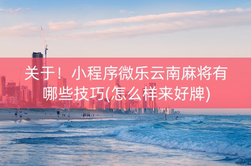 关于！小程序微乐云南麻将有哪些技巧(怎么样来好牌)
