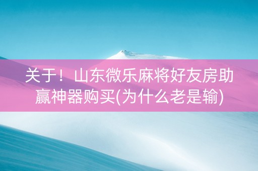 关于！山东微乐麻将好友房助赢神器购买(为什么老是输)