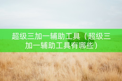 超级三加一辅助工具（超级三加一辅助工具有哪些）