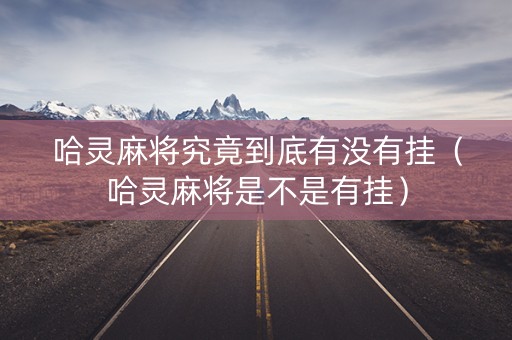 哈灵麻将究竟到底有没有挂（哈灵麻将是不是有挂）