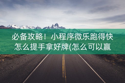 必备攻略！小程序微乐跑得快怎么提手拿好牌(怎么可以赢)