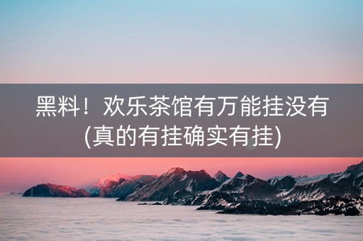 黑料！欢乐茶馆有万能挂没有(真的有挂确实有挂)