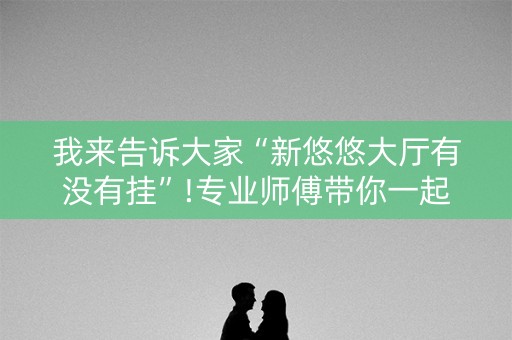 我来告诉大家“新悠悠大厅有没有挂”!专业师傅带你一起了解（详细教程）-知乎