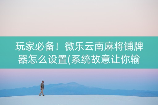 玩家必备！微乐云南麻将铺牌器怎么设置(系统故意让你输)