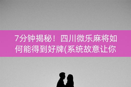 7分钟揭秘！四川微乐麻将如何能得到好牌(系统故意让你输)