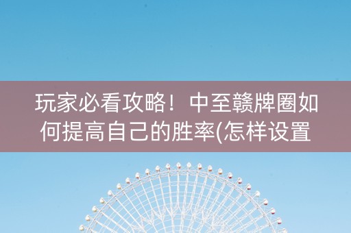 玩家必看攻略！中至赣牌圈如何提高自己的胜率(怎样设置好牌)