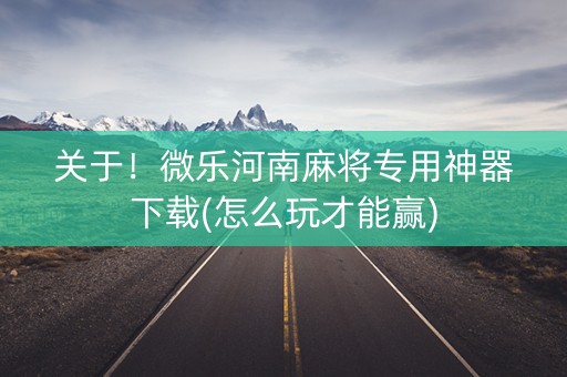 关于！微乐河南麻将专用神器下载(怎么玩才能赢)