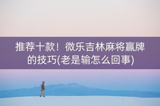 推荐十款！微乐吉林麻将赢牌的技巧(老是输怎么回事)