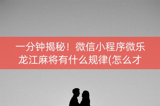 一分钟揭秘！微信小程序微乐龙江麻将有什么规律(怎么才可以赢)