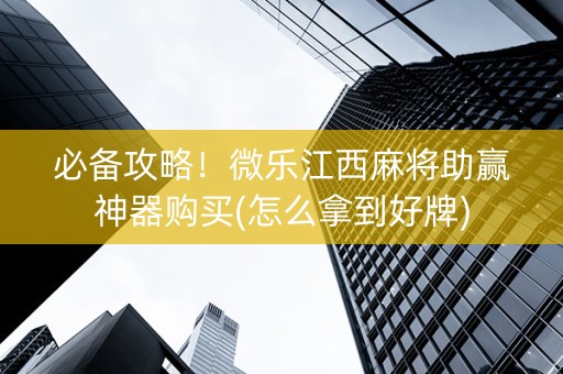 必备攻略！微乐江西麻将助赢神器购买(怎么拿到好牌)