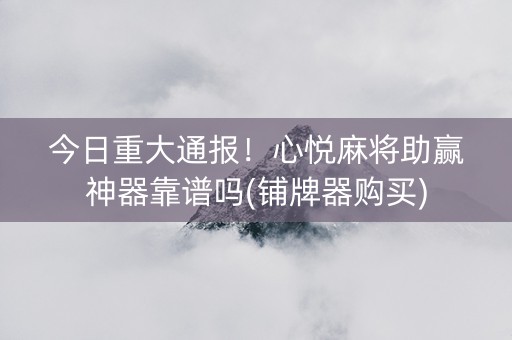今日重大通报！心悦麻将助赢神器靠谱吗(铺牌器购买)