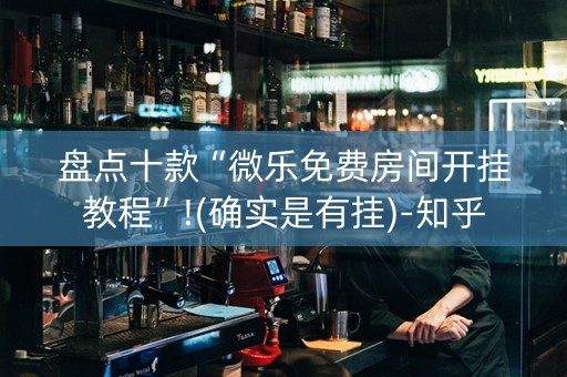 盘点十款“微乐免费房间开挂教程”!(确实是有挂)-知乎