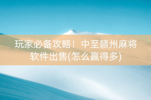 玩家必备攻略！中至赣州麻将软件出售(怎么赢得多)