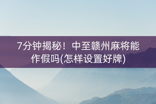 7分钟揭秘！中至赣州麻将能作假吗(怎样设置好牌)