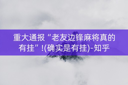 重大通报“老友边锋麻将真的有挂”!(确实是有挂)-知乎