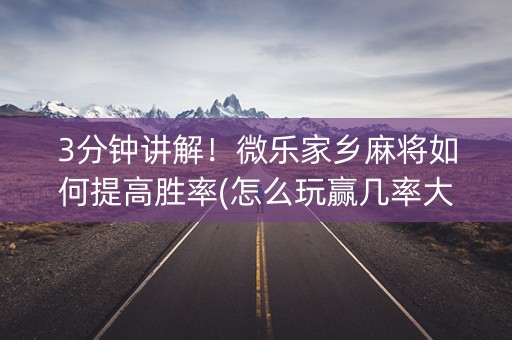 3分钟讲解！微乐家乡麻将如何提高胜率(怎么玩赢几率大)
