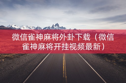 微信雀神麻将外卦下载（微信雀神麻将开挂视频最新）