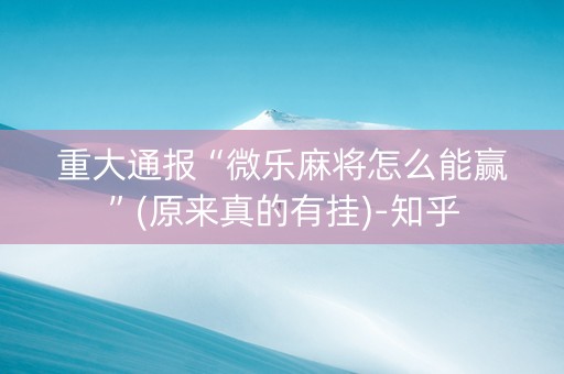 重大通报“微乐麻将怎么能赢”(原来真的有挂)-知乎