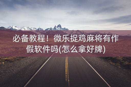 必备教程！微乐捉鸡麻将有作假软件吗(怎么拿好牌)