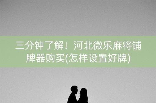 三分钟了解！河北微乐麻将铺牌器购买(怎样设置好牌)