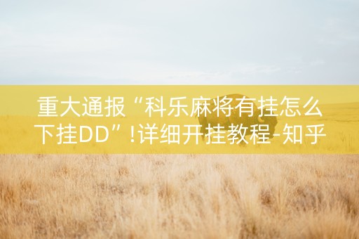 重大通报“科乐麻将有挂怎么下挂DD”!详细开挂教程-知乎