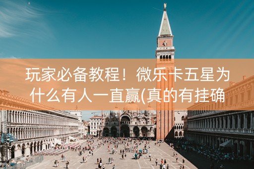 玩家必备教程！微乐卡五星为什么有人一直赢(真的有挂确实有挂)