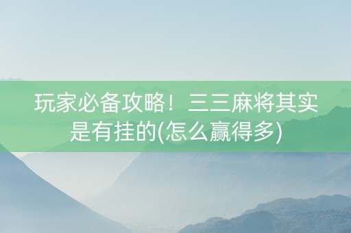 玩家必备攻略！三三麻将其实是有挂的(怎么赢得多)