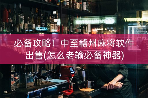必备攻略！中至赣州麻将软件出售(怎么老输必备神器)