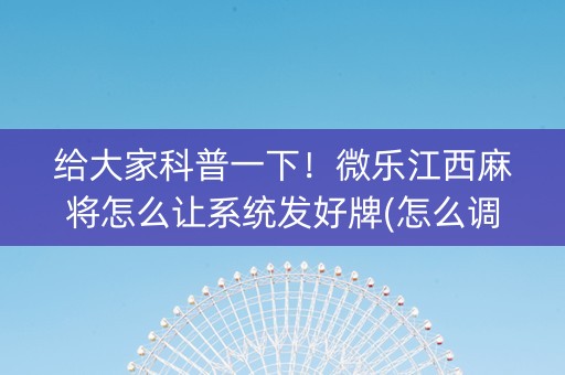 给大家科普一下！微乐江西麻将怎么让系统发好牌(怎么调胜率)