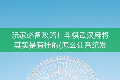 玩家必备攻略！斗棋武汉麻将其实是有挂的(怎么让系统发好牌)
