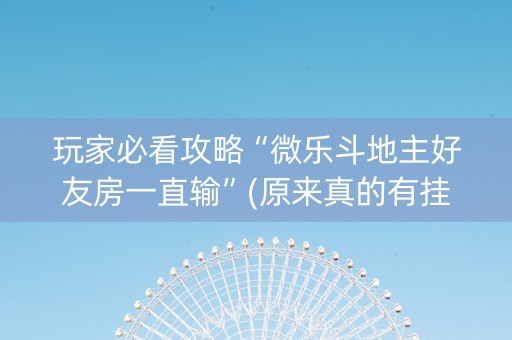 玩家必看攻略“微乐斗地主好友房一直输”(原来真的有挂)-知乎