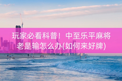 玩家必看科普！中至乐平麻将老是输怎么办(如何来好牌)