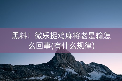黑料！微乐捉鸡麻将老是输怎么回事(有什么规律)