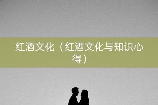 红酒文化（红酒文化与知识心得）