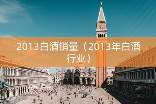 2013白酒销量（2013年白酒行业）