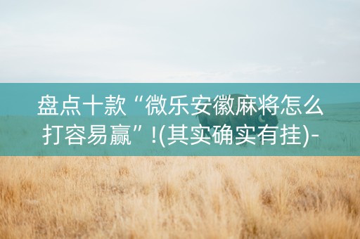 盘点十款“微乐安徽麻将怎么打容易赢”!(其实确实有挂)-知乎