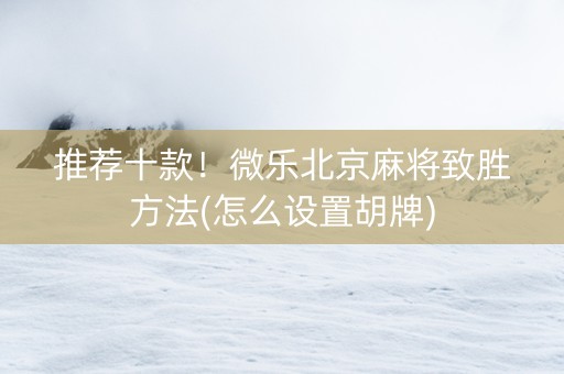 推荐十款！微乐北京麻将致胜方法(怎么设置胡牌)