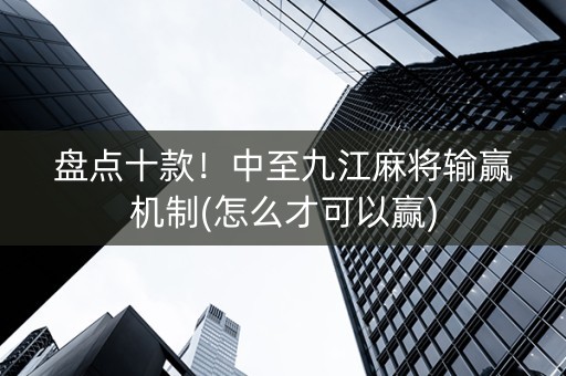 盘点十款！中至九江麻将输赢机制(怎么才可以赢)